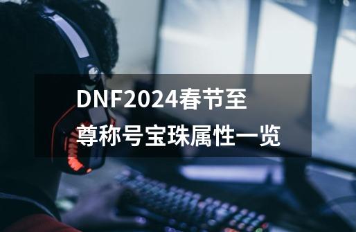 DNF2024春节至尊称号宝珠属性一览-第1张-游戏资讯-龙启网络