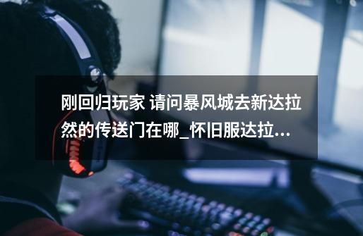 刚回归玩家 请问暴风城去新达拉然的传送门在哪_怀旧服达拉然传送门在哪里-第1张-游戏资讯-龙启网络