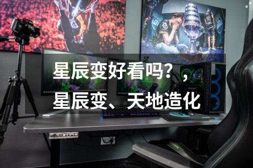 星辰变好看吗?,星辰变、天地造化-第1张-游戏资讯-龙启网络