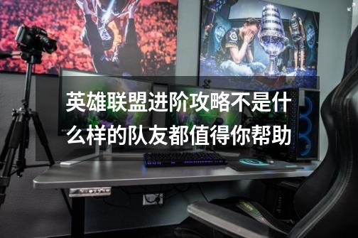 英雄联盟进阶攻略不是什么样的队友都值得你帮助-第1张-游戏资讯-龙启网络