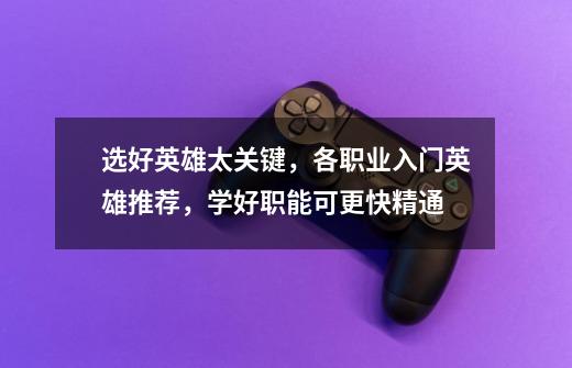 选好英雄太关键,各职业入门英雄推荐,学好职能可更快精通-第1张-游戏资讯-龙启网络