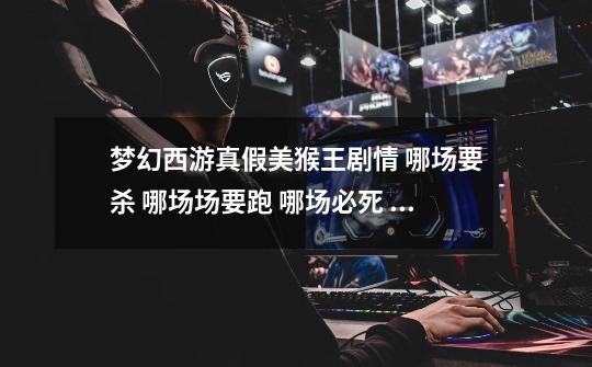 梦幻西游真假美猴王剧情 哪场要杀 哪场场要跑 哪场必死 谁知道 要详细的_真假美猴王梦幻剧情-第1张-游戏资讯-龙启网络