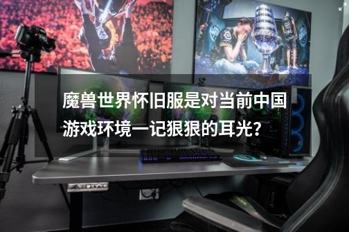 魔兽世界怀旧服是对当前中国游戏环境一记狠狠的耳光?-第1张-游戏资讯-龙启网络