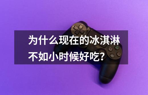 为什么现在的冰淇淋不如小时候好吃?-第1张-游戏资讯-龙启网络