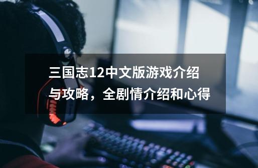 三国志12中文版游戏介绍与攻略,全剧情介绍和心得-第1张-游戏资讯-龙启网络
