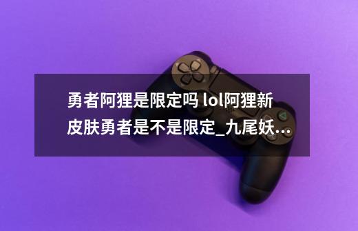 勇者阿狸是限定吗 lol阿狸新皮肤勇者是不是限定_九尾妖狐阿狸厉害吗-第1张-游戏资讯-龙启网络