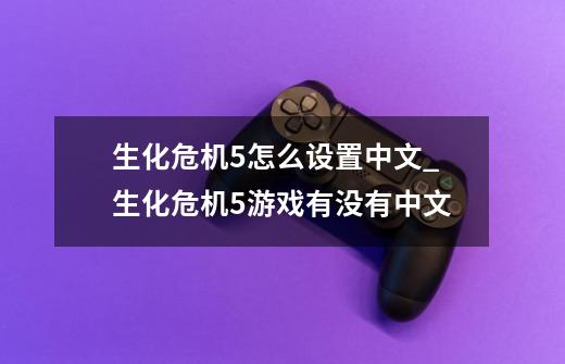 生化危机5怎么设置中文_生化危机5游戏有没有中文-第1张-游戏资讯-龙启网络