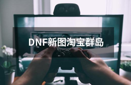 DNF新图淘宝群岛-第1张-游戏资讯-龙启网络
