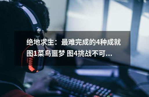 绝地求生:最难完成的4种成就 图1菜鸟噩梦 图4挑战不可能-第1张-游戏资讯-龙启网络
