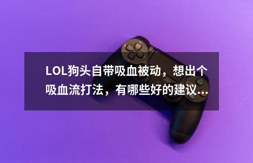 LOL狗头自带吸血被动,想出个吸血流打法,有哪些好的建议?_狗头天赋2022上单-第1张-游戏资讯-龙启网络