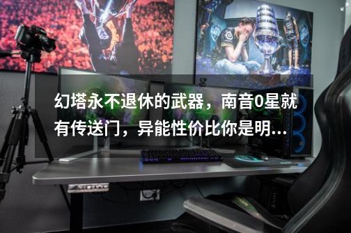 幻塔永不退休的武器,南音0星就有传送门,异能性价比你是明白-第1张-游戏资讯-龙启网络