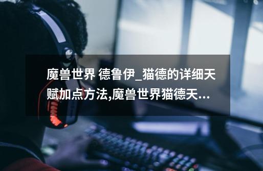 魔兽世界 德鲁伊_猫德的详细天赋加点方法,魔兽世界猫德天赋推荐-第1张-游戏资讯-龙启网络