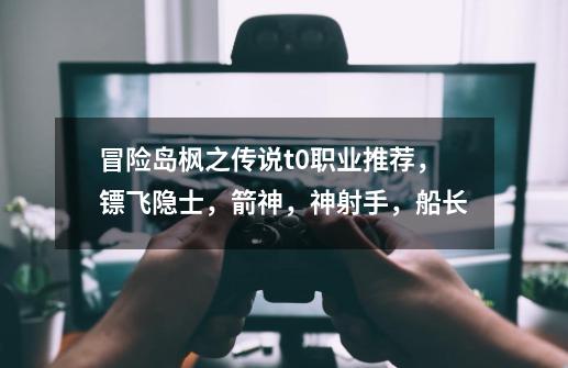 冒险岛枫之传说t0职业推荐,镖飞隐士,箭神,神射手,船长-第1张-游戏资讯-龙启网络
