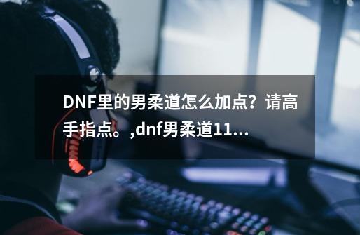 DNF里的男柔道怎么加点?请高手指点。,dnf男柔道110加点-第1张-游戏资讯-龙启网络