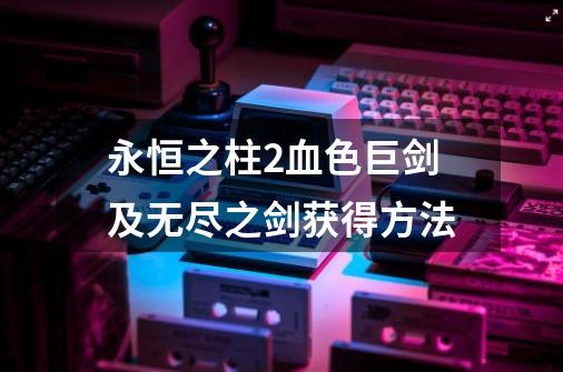 永恒之柱2血色巨剑及无尽之剑获得方法-第1张-游戏资讯-龙启网络