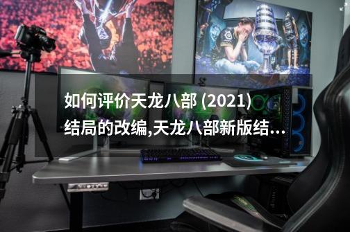 如何评价天龙八部 (2021)结局的改编?,天龙八部新版结局-第1张-游戏资讯-龙启网络