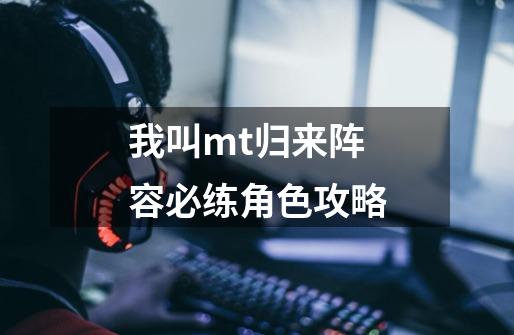 我叫mt归来阵容必练角色攻略-第1张-游戏资讯-龙启网络