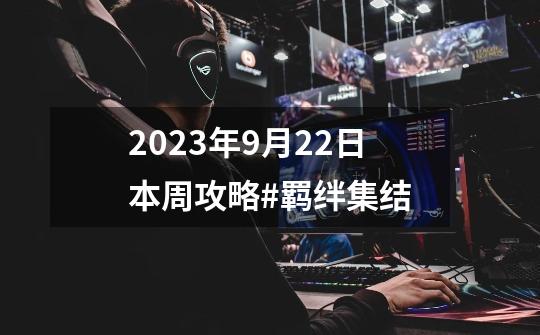 2023年9月22日本周攻略#羁绊集结-第1张-游戏资讯-龙启网络