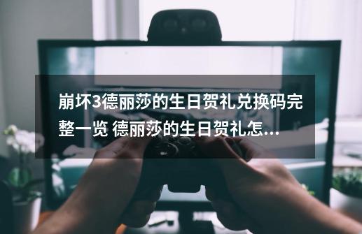 崩坏3德丽莎的生日贺礼兑换码完整一览 德丽莎的生日贺礼怎么兑换-第1张-游戏资讯-龙启网络