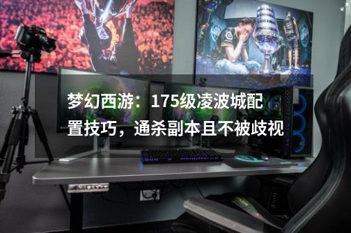 梦幻西游:175级凌波城配置技巧,通杀副本且不被歧视-第1张-游戏资讯-龙启网络