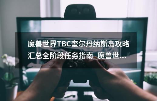 魔兽世界TBC奎尔丹纳斯岛攻略汇总全阶段任务指南_魔兽世界外域任务指南-第1张-游戏资讯-龙启网络