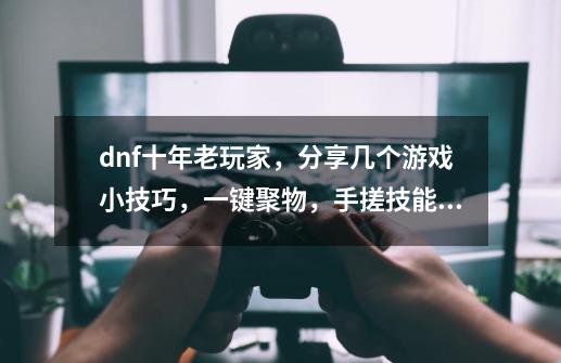 dnf十年老玩家，分享几个游戏小技巧，一键聚物，手搓技能显示-第1张-游戏资讯-龙启网络