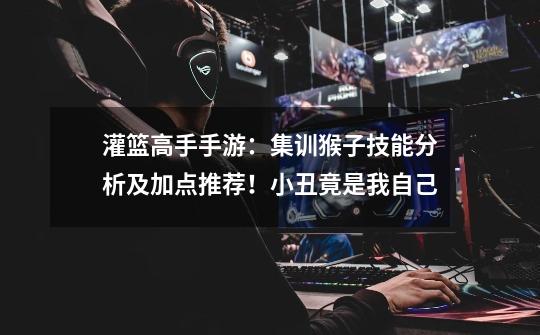 灌篮高手手游:集训猴子技能分析及加点推荐!小丑竟是我自己-第1张-游戏资讯-龙启网络