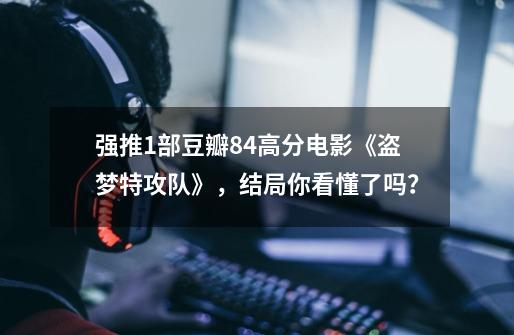 强推1部豆瓣8.4高分电影《盗梦特攻队》,结局你看懂了吗?-第1张-游戏资讯-龙启网络