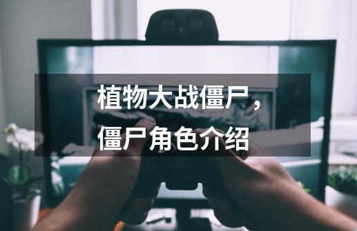 植物大战僵尸,僵尸角色介绍-第1张-游戏资讯-龙启网络