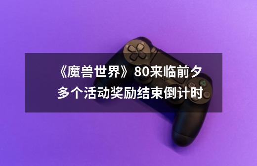 《魔兽世界》8.0来临前夕 多个活动奖励结束倒计时-第1张-游戏资讯-龙启网络