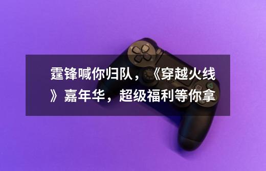 霆锋喊你归队,《穿越火线》嘉年华,超级福利等你拿-第1张-游戏资讯-龙启网络