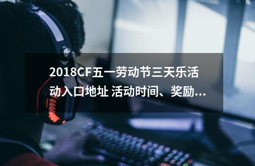 2018CF五一劳动节三天乐活动入口地址 活动时间、奖励内容-第1张-游戏资讯-龙启网络
