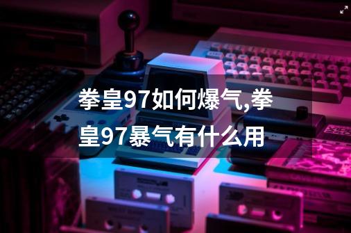 拳皇97如何爆气,拳皇97暴气有什么用-第1张-游戏资讯-龙启网络
