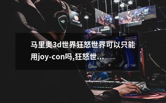 马里奥3d世界狂怒世界可以只能用joy-con吗,狂怒世界100星收集攻略-第1张-游戏资讯-龙启网络