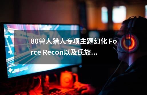 8.0兽人猎人专项主题幻化 Force Recon以及氏族精英-第1张-游戏资讯-龙启网络
