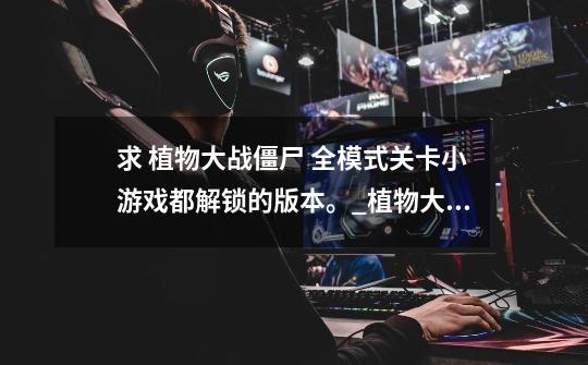 求 植物大战僵尸 全模式关卡小游戏都解锁的版本。_植物大战僵尸之僵尸内战小游戏-第1张-游戏资讯-龙启网络