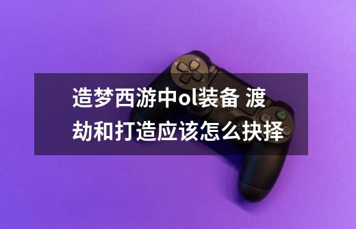 造梦西游中ol装备 渡劫和打造应该怎么抉择-第1张-游戏资讯-龙启网络