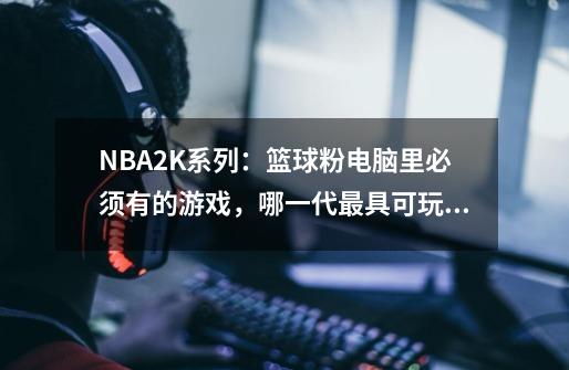 NBA2K系列:篮球粉电脑里必须有的游戏,哪一代最具可玩性?-第1张-游戏资讯-龙启网络