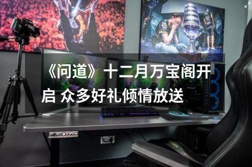 《问道》十二月万宝阁开启 众多好礼倾情放送-第1张-游戏资讯-龙启网络