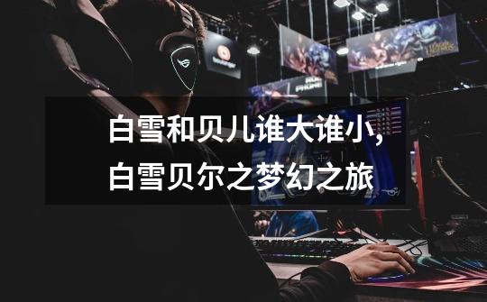 白雪和贝儿谁大谁小,白雪贝尔之梦幻之旅-第1张-游戏资讯-龙启网络