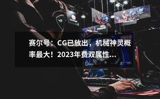 赛尔号:CG已放出,机械神灵概率最大!2023年费双属性优劣分析!-第1张-游戏资讯-龙启网络