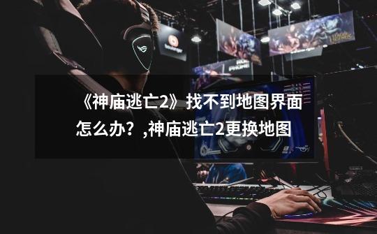 《神庙逃亡2》找不到地图界面怎么办?,神庙逃亡2更换地图-第1张-游戏资讯-龙启网络
