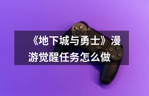 《地下城与勇士》漫游觉醒任务怎么做-第1张-游戏资讯-龙启网络
