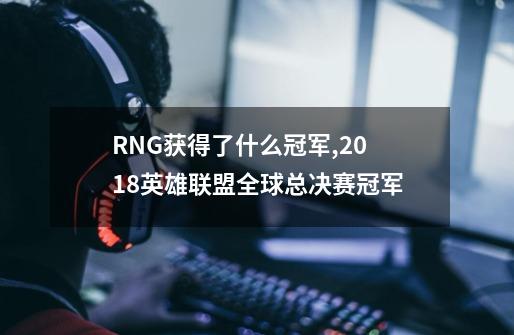 RNG获得了什么冠军,2018英雄联盟全球总决赛冠军-第1张-游戏资讯-龙启网络