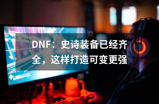 DNF:史诗装备已经齐全,这样打造可变更强-第1张-游戏资讯-龙启网络