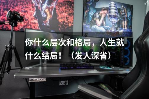 你什么层次和格局,人生就什么结局!(发人深省)-第1张-游戏资讯-龙启网络
