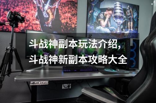 斗战神副本玩法介绍,斗战神新副本攻略大全-第1张-游戏资讯-龙启网络