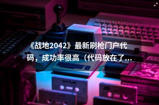 《战地2042》最新刷枪门户代码,成功率很高(代码放在了视频中-第1张-游戏资讯-龙启网络