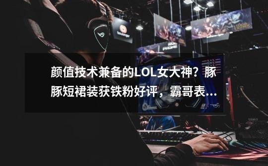 颜值技术兼备的LOL女大神?豚豚短裙装获铁粉好评,霸哥表情凝固-第1张-游戏资讯-龙启网络