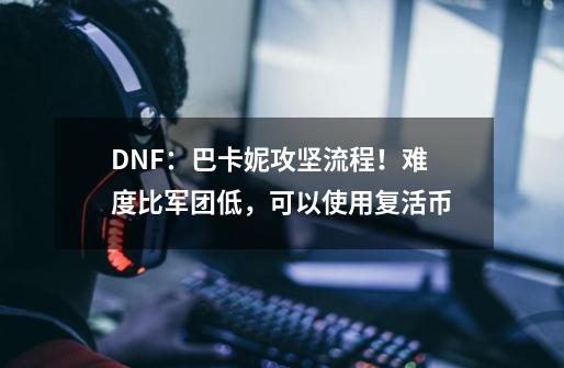 DNF:巴卡妮攻坚流程!难度比军团低,可以使用复活币-第1张-游戏资讯-龙启网络